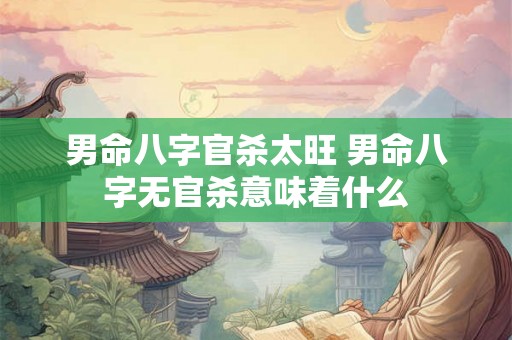 男命八字官杀太旺 男命八字无官杀意味着什么 男命八字官杀太旺 男命八字无官杀意味着什么