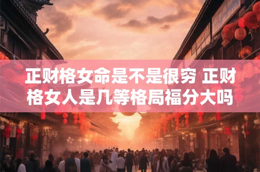 正财格女命是不是很穷 正财格女人是几等格局福分大吗