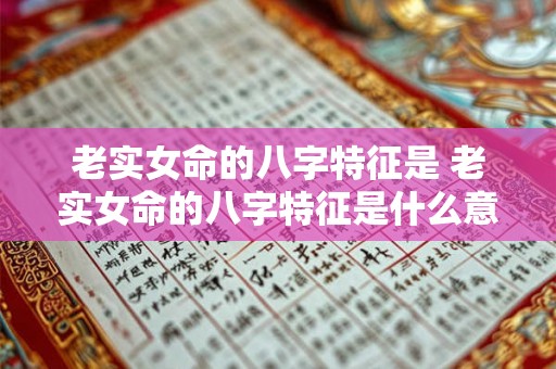 老实女命的八字特征是 老实女命的八字特征是什么意思 老实女命的八字特征是 老实女命的八字特征是什么意思
