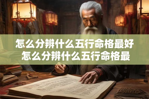 怎么分辨什么五行命格最好 怎么分辨什么五行命格最好呢