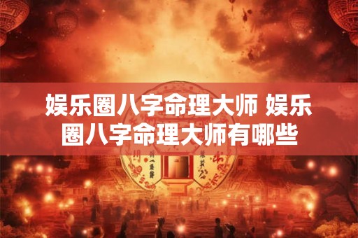 娱乐圈八字命理大师 娱乐圈八字命理大师有哪些 娱乐圈八字命理大师 娱乐圈八字命理大师有哪些