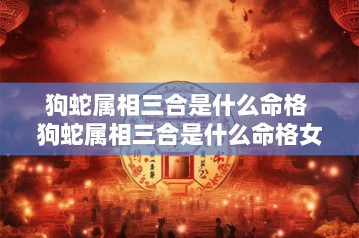 狗蛇属相三合是什么命格 狗蛇属相三合是什么命格女 狗蛇属相三合是什么命格 狗蛇属相三合是什么命格女