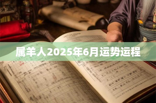 属羊人2025年6月运势运程 属羊人2025年6月运势运程