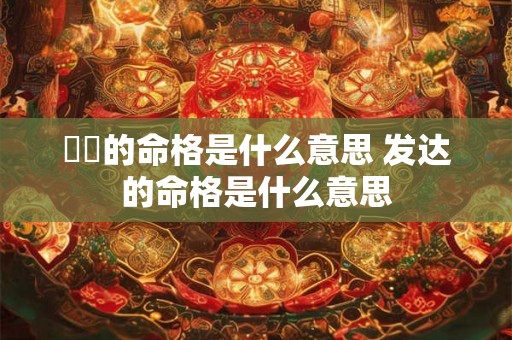 發達的命格是什么意思 发达的命格是什么意思 發達的命格是什么意思 发达的命格是什么意思