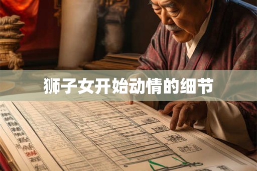 狮子女开始动情的细节 狮子女开始动情的细节