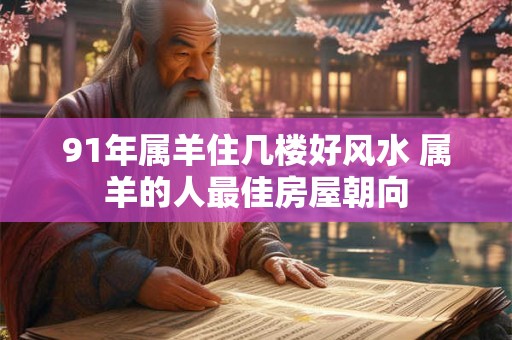 91年属羊住几楼好风水 属羊的人最佳房屋朝向 91年属羊住几楼好风水 属羊的人最佳房屋朝向