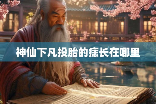 神仙下凡投胎的痣长在哪里 神仙下凡投胎的痣长在哪里