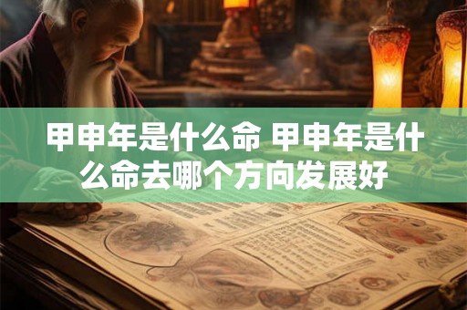 甲申年是什么命 甲申年是什么命去哪个方向发展好 甲申年是什么命 甲申年是什么命去哪个方向发展好