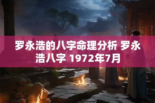 罗永浩的八字命理分析 罗永浩八字 1972年7月 罗永浩的八字命理分析 罗永浩八字 1972年7月