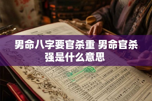 男命八字要官杀重 男命官杀强是什么意思 男命八字要官杀重 男命官杀强是什么意思