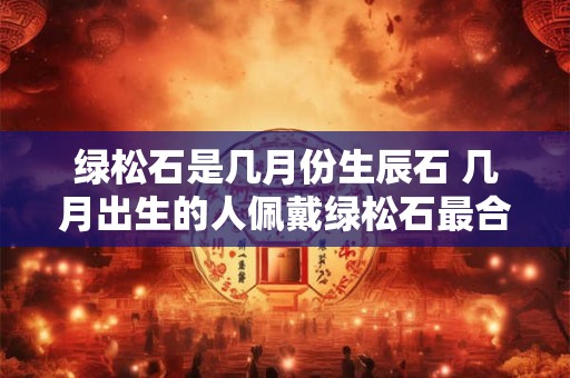 绿松石是几月份生辰石 几月出生的人佩戴绿松石最合适 绿松石是几月份生辰石 几月出生的人佩戴绿松石最合适
