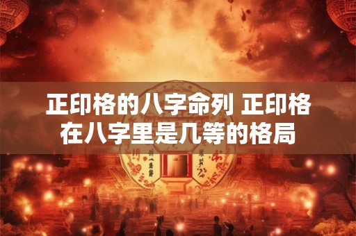 正印格的八字命列 正印格在八字里是几等的格局 正印格的八字命列 正印格在八字里是几等的格局
