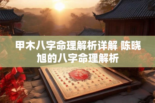 甲木八字命理解析详解 陈晓旭的八字命理解析 甲木八字命理解析详解 陈晓旭的八字命理解析