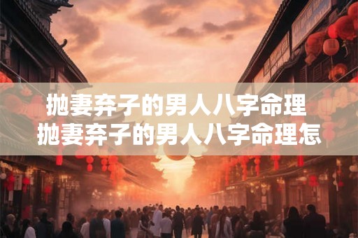 抛妻弃子的男人八字命理 抛妻弃子的男人八字命理怎么样 抛妻弃子的男人八字命理 抛妻弃子的男人八字命理怎么样