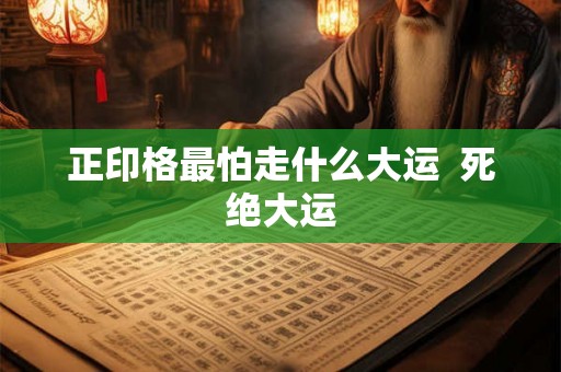 正印格最怕走什么大运 死绝大运 正印格最怕走什么大运 死绝大运