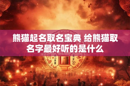 熊猫起名取名宝典 给熊猫取名字最好听的是什么 熊猫起名取名宝典 给熊猫取名字最好听的是什么