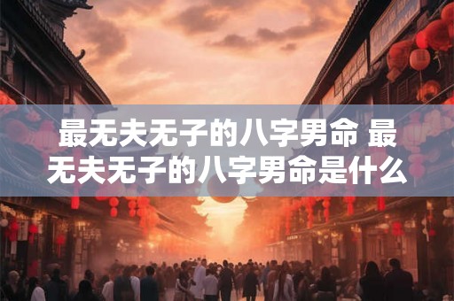 最无夫无子的八字男命 最无夫无子的八字男命是什么 最无夫无子的八字男命 最无夫无子的八字男命是什么