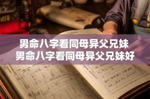 男命八字看同母异父兄妹 男命八字看同母异父兄妹好不好 男命八字看同母异父兄妹 男命八字看同母异父兄妹好不好
