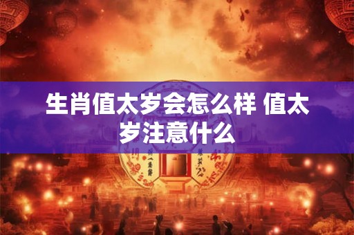 生肖值太岁会怎么样 值太岁注意什么 生肖值太岁会怎么样 值太岁注意什么
