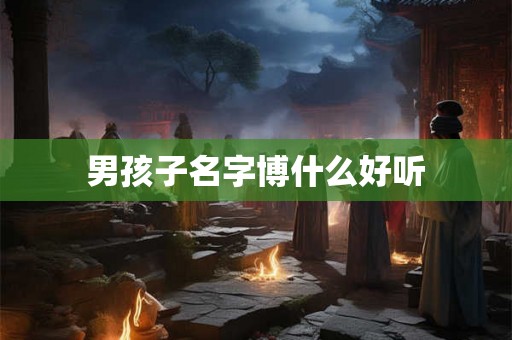 男孩子名字博什么好听 男孩子名字博什么好听