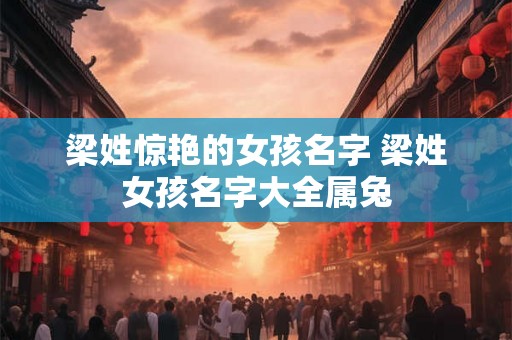 梁姓惊艳的女孩名字 梁姓女孩名字大全属兔 梁姓惊艳的女孩名字 梁姓女孩名字大全属兔