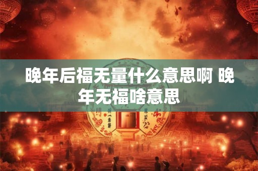 晚年后福无量什么意思啊 晚年无福啥意思