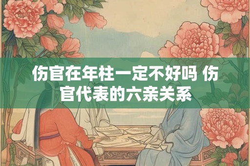 伤官在年柱一定不好吗 伤官代表的六亲关系 伤官在年柱一定不好吗 伤官代表的六亲关系