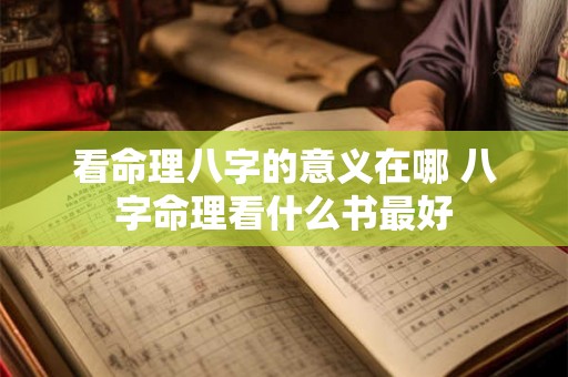 看命理八字的意义在哪 八字命理看什么书最好 看命理八字的意义在哪 八字命理看什么书最好
