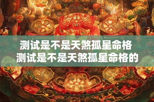 测试是不是天煞孤星命格 测试是不是天煞孤星命格的方法