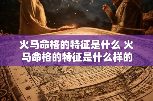 火马命格的特征是什么 火马命格的特征是什么样的 火马命格的特征是什么 火马命格的特征是什么样的