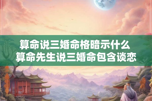 算命说三婚命格暗示什么 算命先生说三婚命包含谈恋爱吗