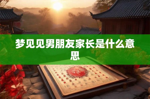 梦见见男朋友家长是什么意思 梦见见男朋友家长是什么意思