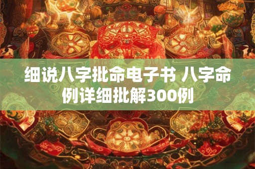 细说八字批命电子书 八字命例详细批解300例 细说八字批命电子书 八字命例详细批解300例
