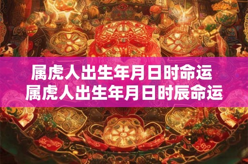 属虎人出生年月日时命运 属虎人出生年月日时辰命运解释 属虎人出生年月日时命运 属虎人出生年月日时辰命运解释