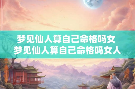 梦见仙人算自己命格吗女 梦见仙人算自己命格吗女人 梦见仙人算自己命格吗女 梦见仙人算自己命格吗女人
