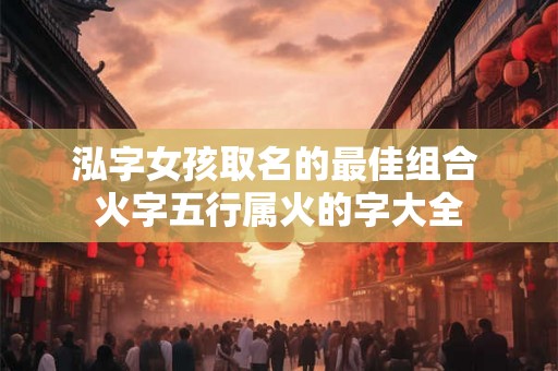 泓字女孩取名的最佳组合 火字五行属火的字大全 泓字女孩取名的最佳组合 火字五行属火的字大全