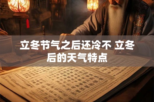 立冬节气之后还冷不 立冬后的天气特点 立冬节气之后还冷不 立冬后的天气特点
