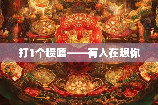 打1个喷嚏——有人在想你 打1个喷嚏——有人在想你
