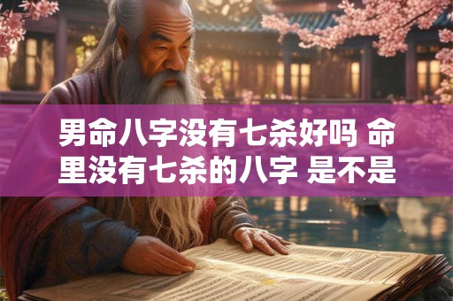 男命八字没有七杀好吗 命里没有七杀的八字 是不是很善 男命八字没有七杀好吗 命里没有七杀的八字 是不是很善