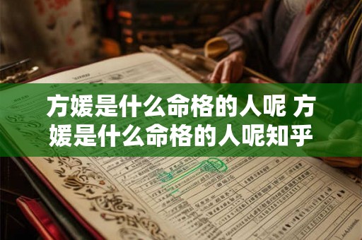 方媛是什么命格的人呢 方媛是什么命格的人呢知乎 方媛是什么命格的人呢 方媛是什么命格的人呢知乎