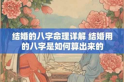 结婚的八字命理详解 结婚用的八字是如何算出来的 结婚的八字命理详解 结婚用的八字是如何算出来的