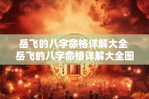 岳飞的八字命格详解大全 岳飞的八字命格详解大全图片 岳飞的八字命格详解大全 岳飞的八字命格详解大全图片