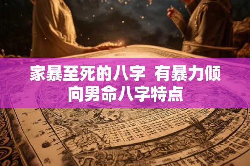 家暴至死的八字 有暴力倾向男命八字特点 家暴至死的八字 有暴力倾向男命八字特点