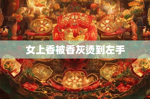女上香被香灰烫到左手 女上香被香灰烫到左手