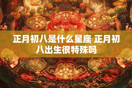 正月初八是什么星座 正月初八出生很特殊吗 正月初八是什么星座 正月初八出生很特殊吗