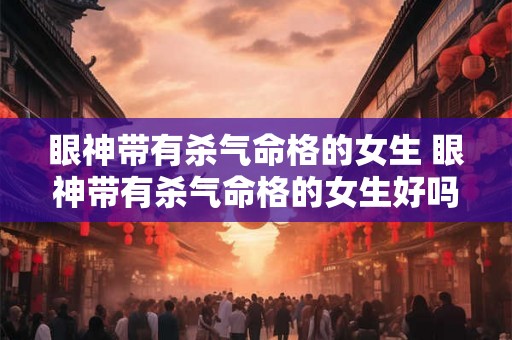 眼神带有杀气命格的女生 眼神带有杀气命格的女生好吗 眼神带有杀气命格的女生 眼神带有杀气命格的女生好吗