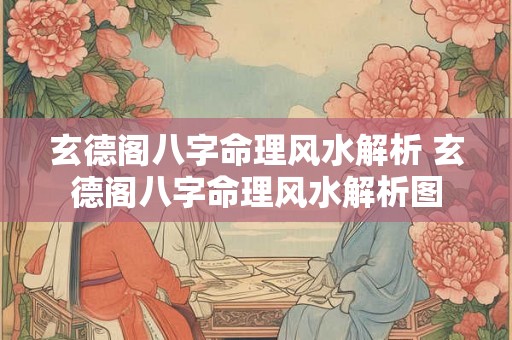 玄德阁八字命理风水解析 玄德阁八字命理风水解析图