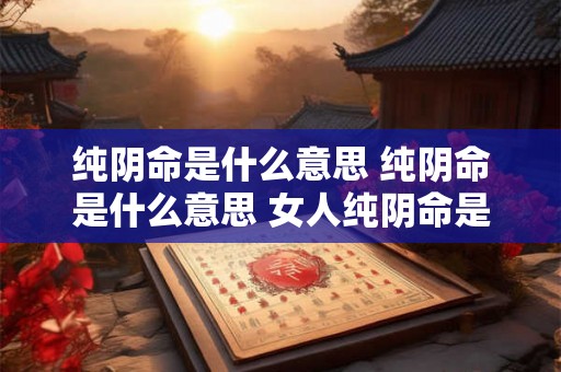 纯阴命是什么意思 纯阴命是什么意思 女人纯阴命是好是坏 纯阴命是什么意思 纯阴命是什么意思 女人纯阴命是好是坏