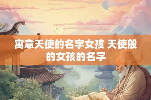 寓意天使的名字女孩 天使般的女孩的名字 寓意天使的名字女孩 天使般的女孩的名字