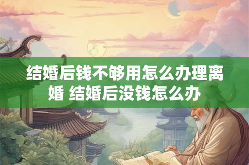 结婚后钱不够用怎么办理离婚 结婚后没钱怎么办
